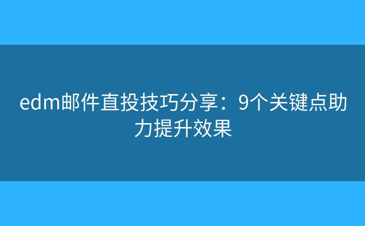 edm邮件直投技巧分享：9个关键点助力提升效果