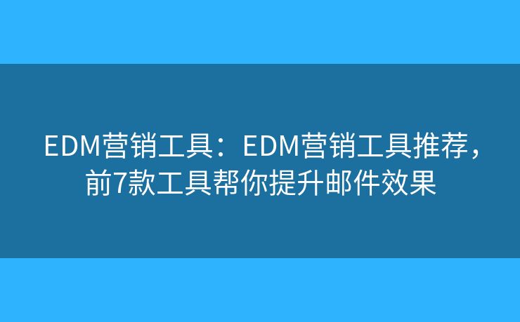 EDM营销工具：EDM营销工具推荐，前7款工具帮你提升邮件效果