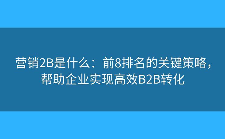 营销2B是什么：前8排名的关键策略，帮助企业实现高效B2B转化