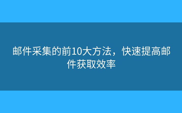 邮件采集的前10大方法，快速提高邮件获取效率
