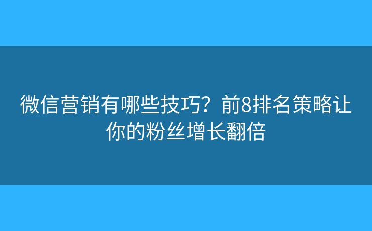 微信营销有哪些技巧？前8排名策略让你的粉丝增长翻倍