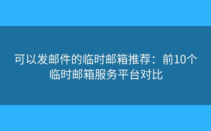 可以发邮件的临时邮箱推荐:前10个临时邮箱服务平台对比 可以发邮件的临时邮箱推荐:前10个临时邮箱服务平台对比