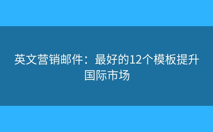 英文营销邮件:最好的12个模板提升国际市场 英文营销邮件:最好的12个模板提升国际市场