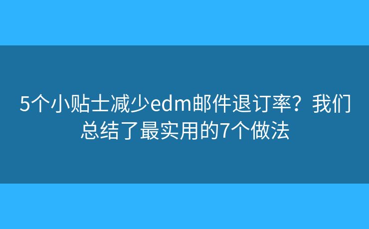 5个小贴士减少edm邮件退订率？我们总结了最实用的7个做法