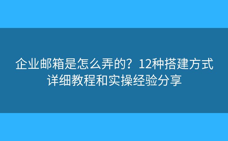 企业邮箱是怎么弄的？12种搭建方式详细教程和实操经验分享