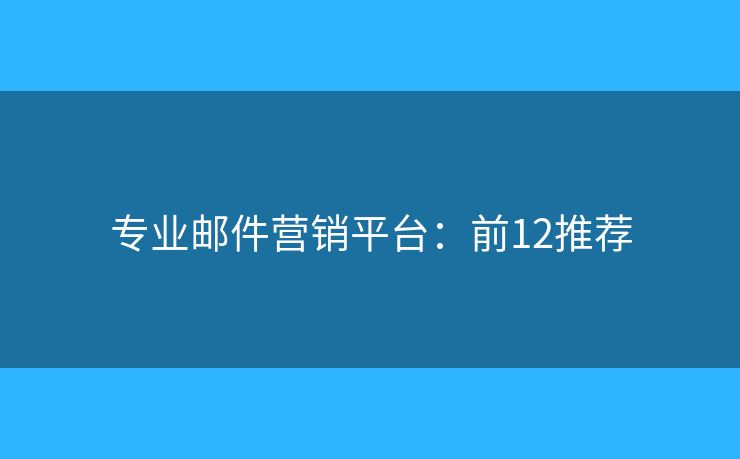 专业邮件营销平台：前12推荐