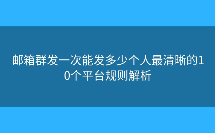 邮箱群发一次能发多少个人最清晰的10个平台规则解析