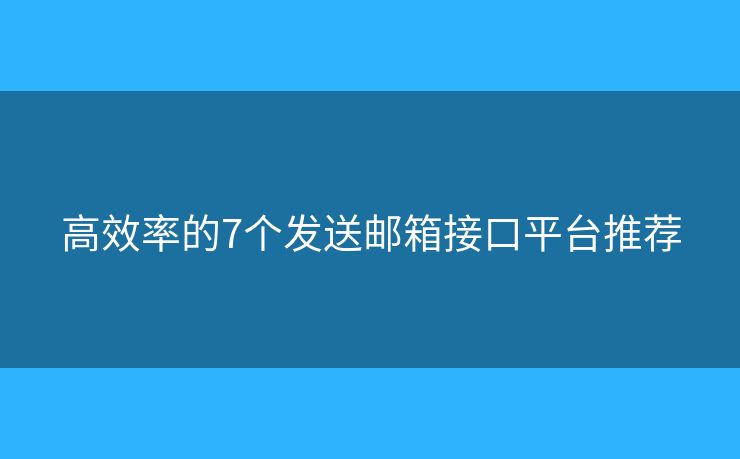 高效率的7个发送邮箱接口平台推荐