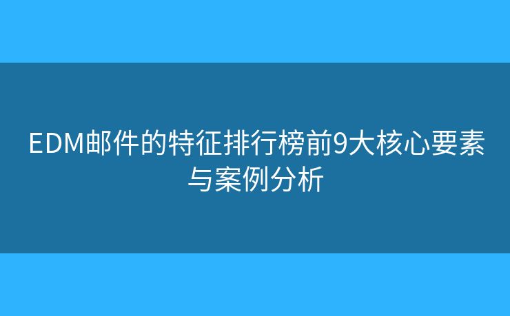 EDM邮件的特征排行榜前9大核心要素与案例分析