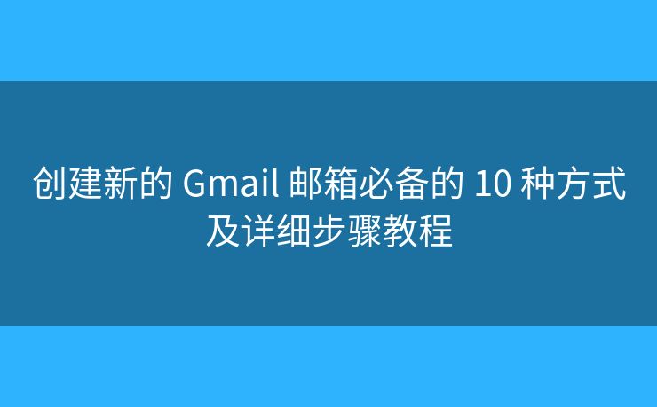 创建新的 Gmail 邮箱必备的 10 种方式及详细步骤教程 创建新的 Gmail 邮箱必备的 10 种方式及详细步骤教程