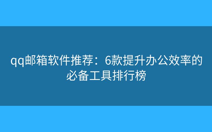 qq邮箱软件推荐：6款提升办公效率的必备工具排行榜