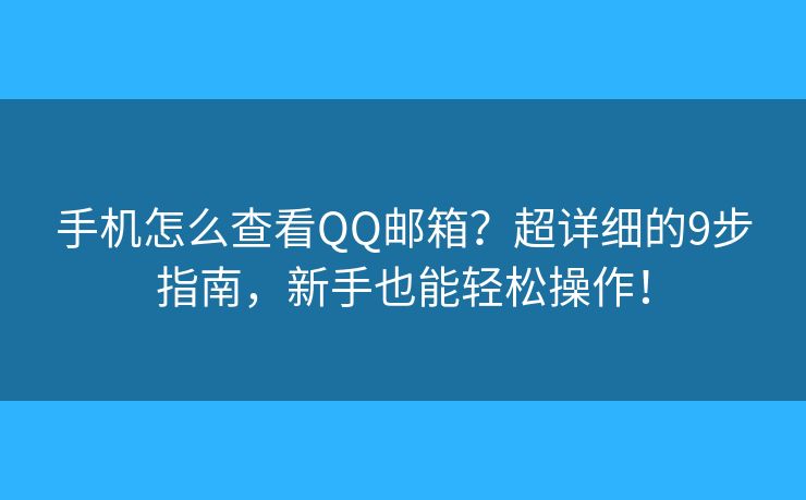 手机怎么查看QQ邮箱？超详细的9步指南，新手也能轻松操作！