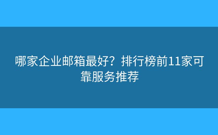 哪家企业邮箱最好？排行榜前11家可靠服务推荐