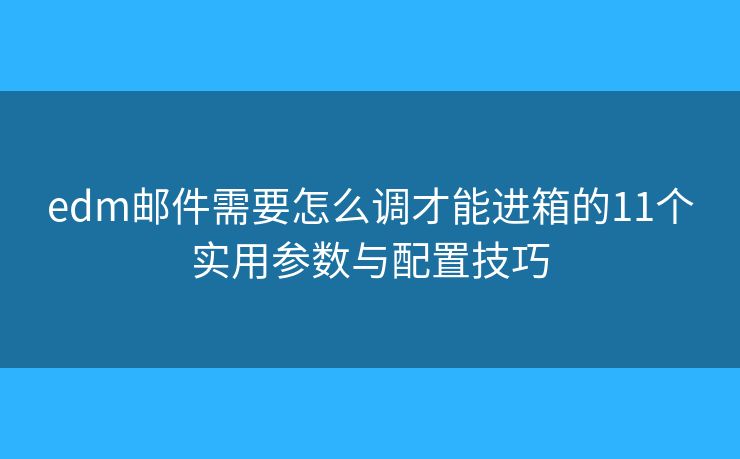 edm邮件需要怎么调才能进箱的11个实用参数与配置技巧