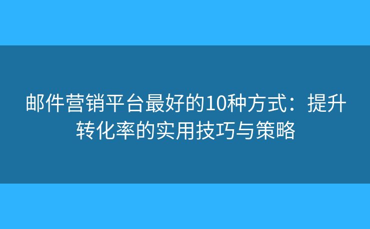 邮件营销平台最好的10种方式：提升转化率的实用技巧与策略