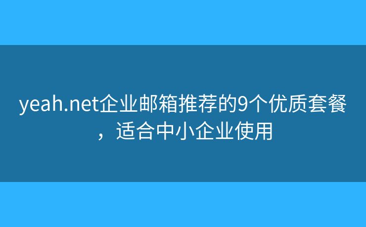 yeah.net企业邮箱推荐的9个优质套餐，适合中小企业使用