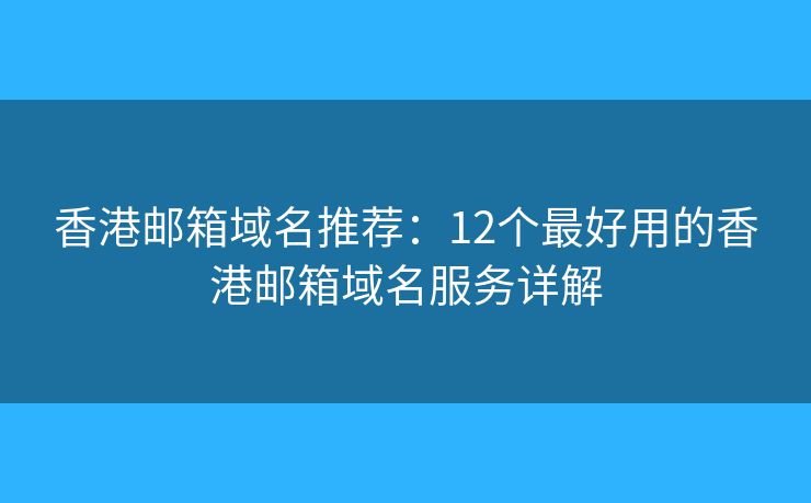 香港邮箱域名推荐：12个最好用的香港邮箱域名服务详解