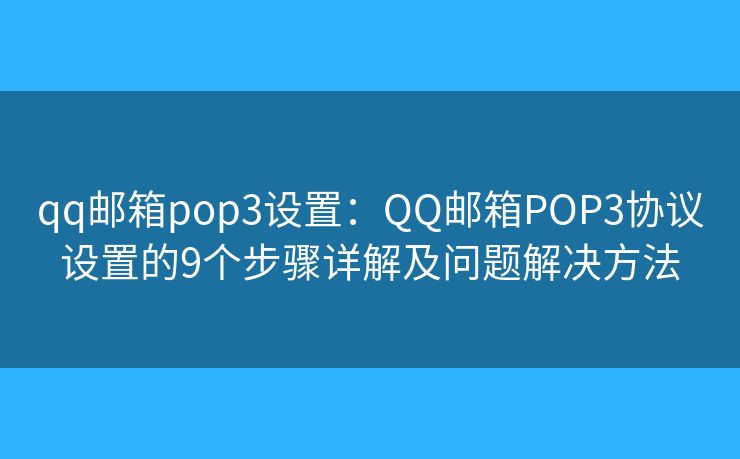 qq邮箱pop3设置:QQ邮箱POP3协议设置的9个步骤详解及问题解决方法 qq邮箱pop3设置:QQ邮箱POP3协议设置的9个步骤详解及问题解决方法