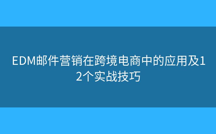 EDM邮件营销在跨境电商中的应用及12个实战技巧