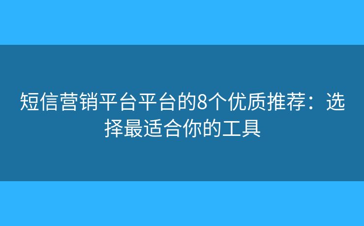 短信营销平台平台的8个优质推荐：选择最适合你的工具