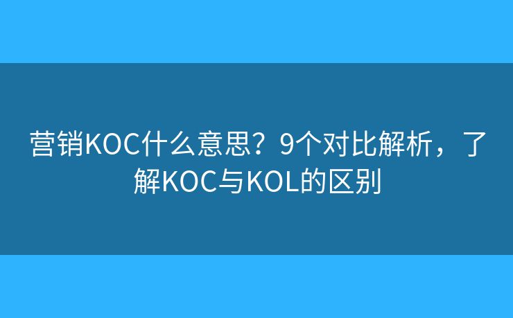 营销KOC什么意思？9个对比解析，了解KOC与KOL的区别