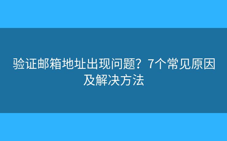 验证邮箱地址出现问题？7个常见原因及解决方法