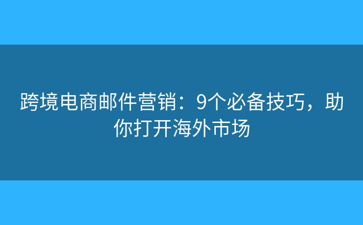 跨境电商邮件营销：9个必备技巧，助你打开海外市场