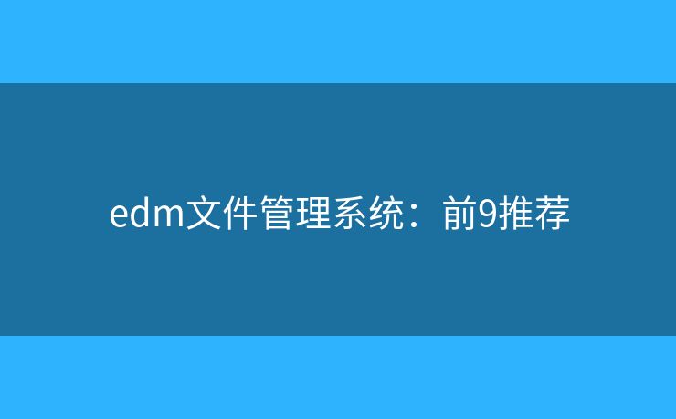 edm文件管理系统:前9推荐 edm文件管理系统:前9推荐