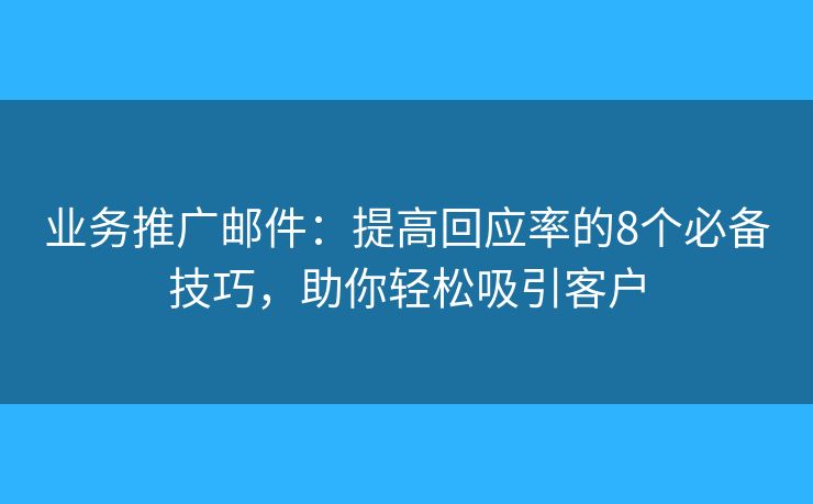 业务推广邮件：提高回应率的8个必备技巧，助你轻松吸引客户