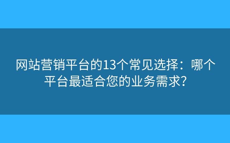 网站营销平台的13个常见选择：哪个平台最适合您的业务需求？