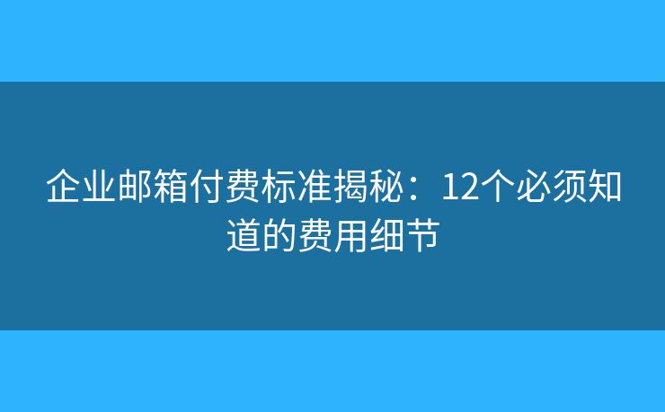 企业邮箱付费标准揭秘：12个必须知道的费用细节
