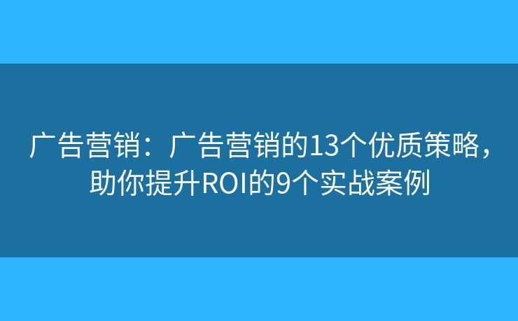 广告营销：广告营销的13个优质策略，助你提升ROI的9个实战案例