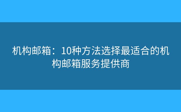 机构邮箱：10种方法选择最适合的机构邮箱服务提供商