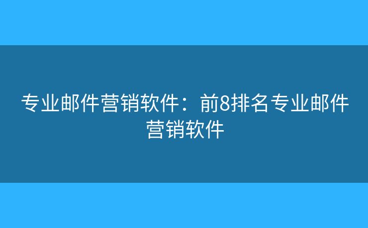 专业邮件营销软件：前8排名专业邮件营销软件