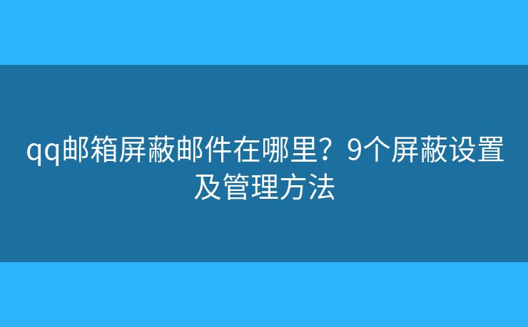 qq邮箱屏蔽邮件在哪里？9个屏蔽设置及管理方法