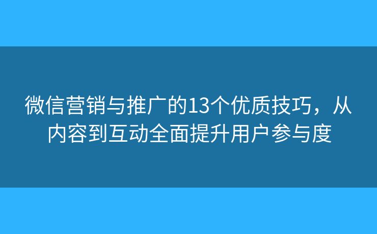 微信营销与推广的13个优质技巧，从内容到互动全面提升用户参与度