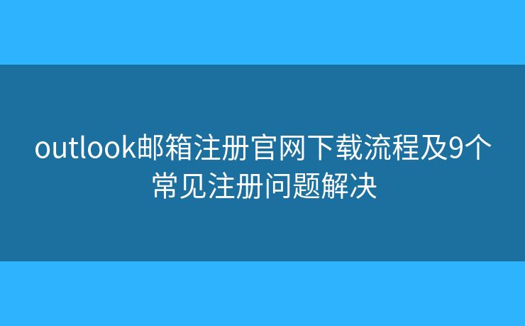 outlook邮箱注册官网下载流程及9个常见注册问题解决