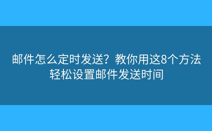 邮件怎么定时发送？教你用这8个方法轻松设置邮件发送时间