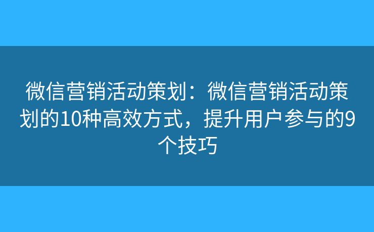 微信营销活动策划：微信营销活动策划的10种高效方式，提升用户参与的9个技巧