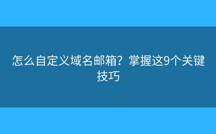 怎么自定义域名邮箱?掌握这9个关键技巧 怎么自定义域名邮箱?掌握这9个关键技巧