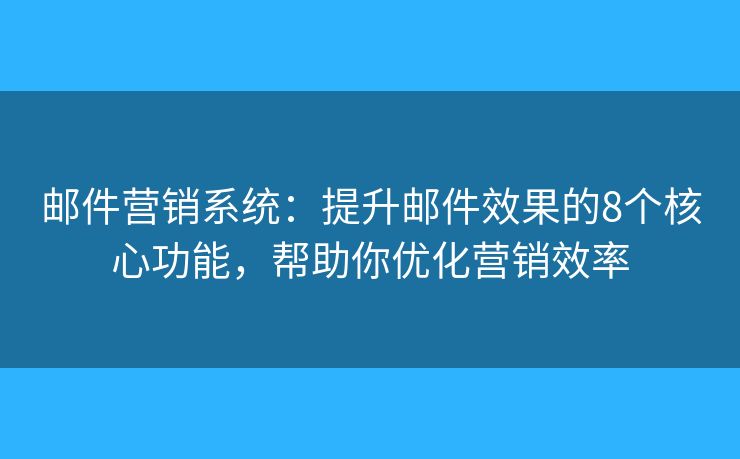 邮件营销系统：提升邮件效果的8个核心功能，帮助你优化营销效率