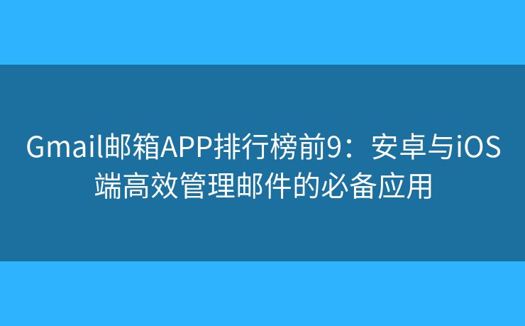 Gmail邮箱APP排行榜前9:安卓与iOS端高效管理邮件的必备应用 Gmail邮箱APP排行榜前9:安卓与iOS端高效管理邮件的必备应用