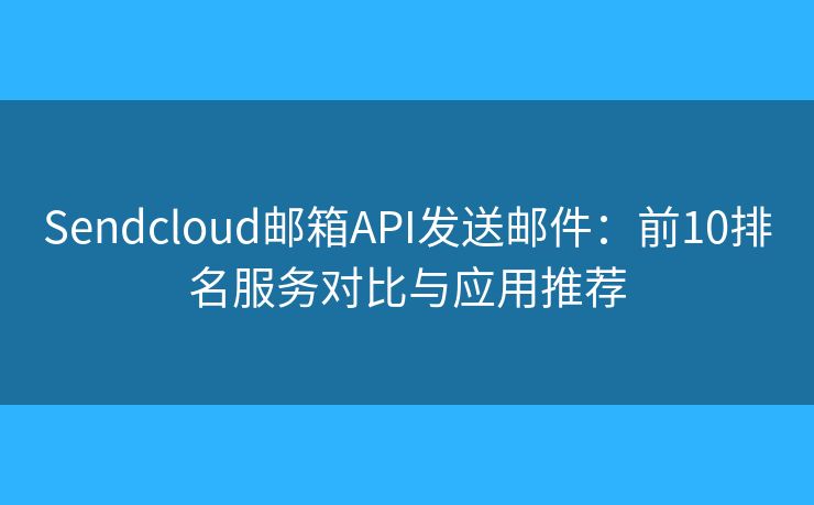 Sendcloud邮箱API发送邮件：前10排名服务对比与应用推荐