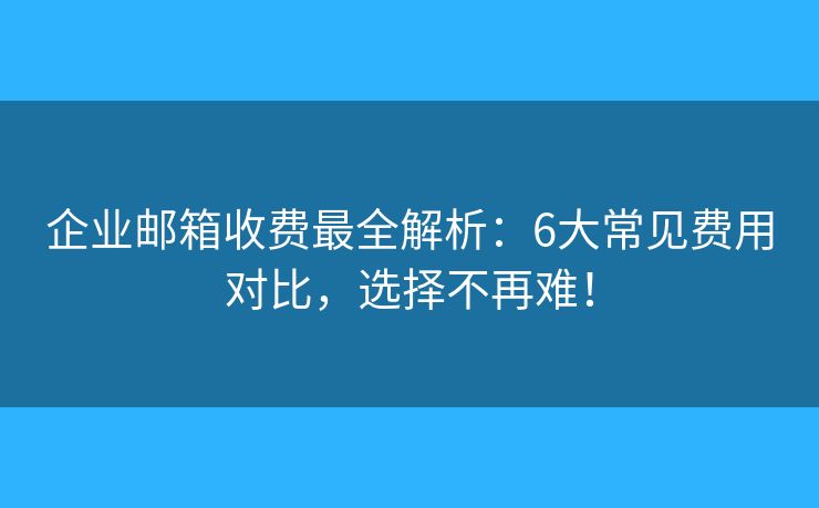 企业邮箱收费最全解析:6大常见费用对比,选择不再难! 企业邮箱收费最全解析:6大常见费用对比,选择不再难!