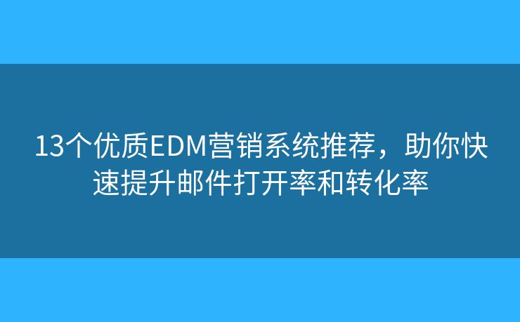 13个优质EDM营销系统推荐，助你快速提升邮件打开率和转化率