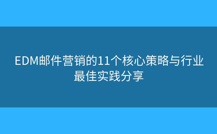 EDM邮件营销的11个核心策略与行业最佳实践分享