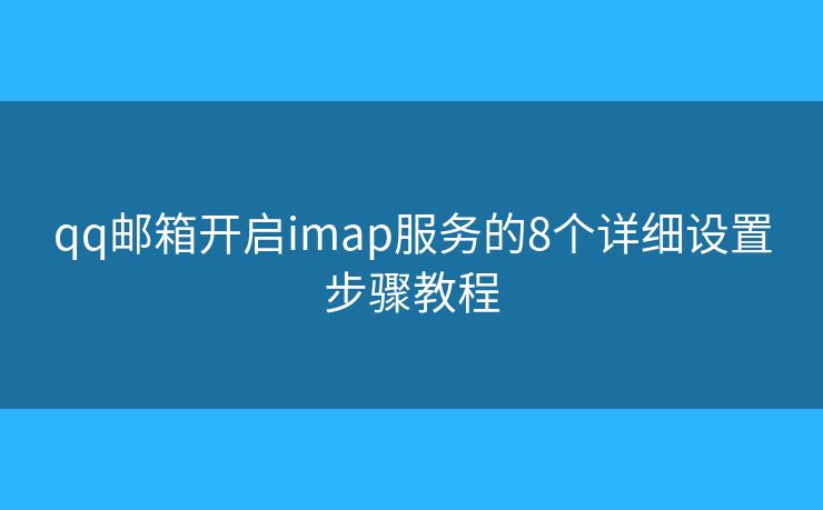qq邮箱开启imap服务的8个详细设置步骤教程