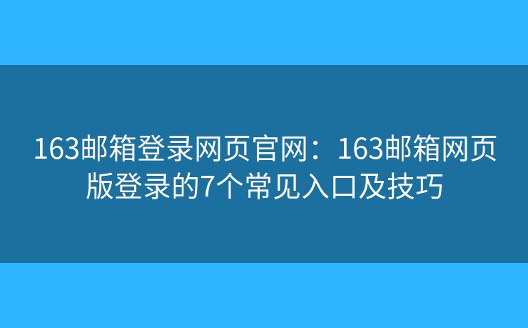 163邮箱登录网页官网：163邮箱网页版登录的7个常见入口及技巧