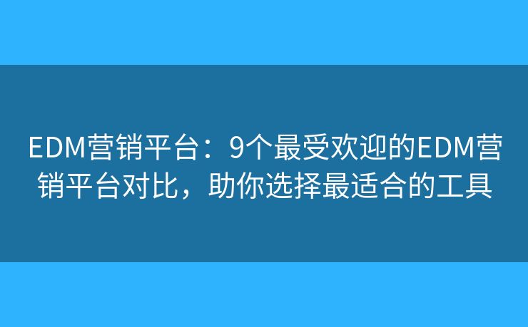 EDM营销平台：9个最受欢迎的EDM营销平台对比，助你选择最适合的工具