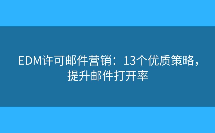 EDM许可邮件营销：13个优质策略，提升邮件打开率